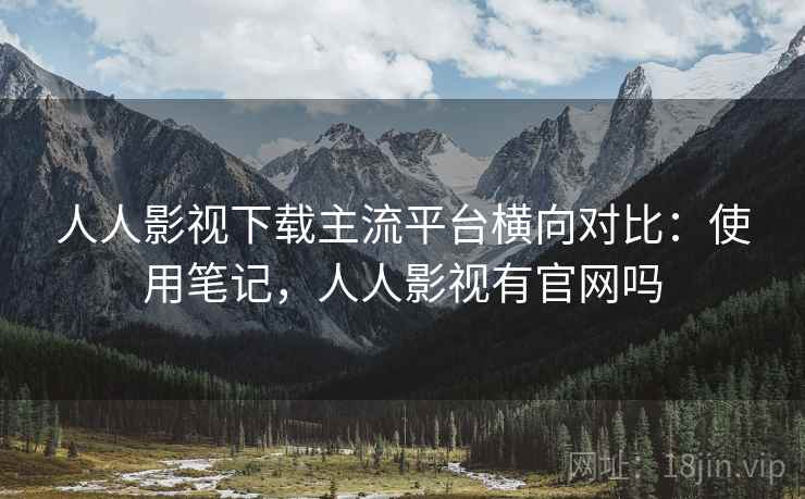 人人影视下载主流平台横向对比:使用笔记,人人影视有官网吗 第2张 人人影视下载主流平台横向对比:使用笔记,人人影视有官网吗 第2张