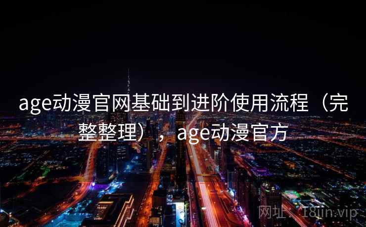 age动漫官网基础到进阶使用流程（完整整理），age动漫官方