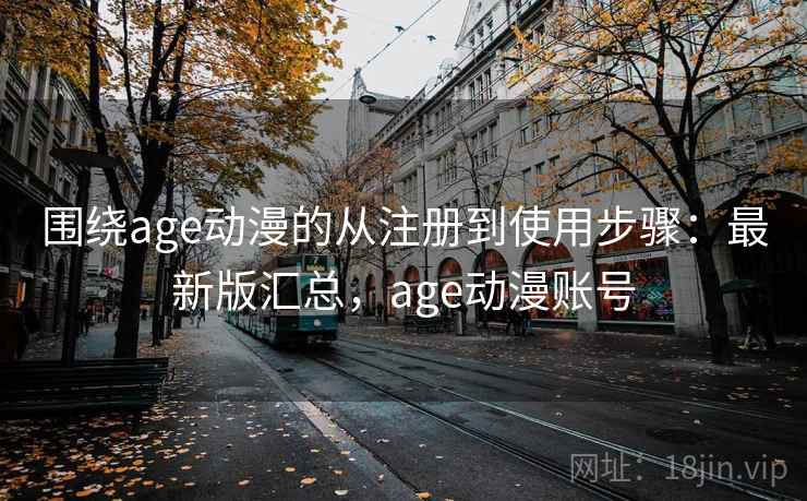 围绕age动漫的从注册到使用步骤:最新版汇总,age动漫账号 第2张 围绕age动漫的从注册到使用步骤:最新版汇总,age动漫账号 第2张