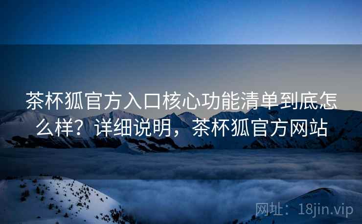 茶杯狐官方入口核心功能清单到底怎么样？详细说明，茶杯狐官方网站