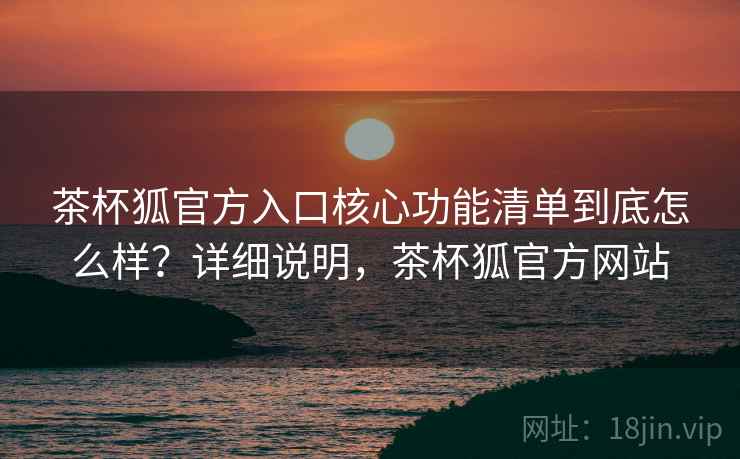茶杯狐官方入口核心功能清单到底怎么样?详细说明,茶杯狐官方网站 第2张 茶杯狐官方入口核心功能清单到底怎么样?详细说明,茶杯狐官方网站 第2张