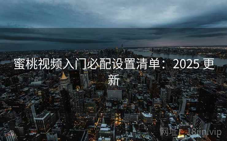 蜜桃视频入门必配设置清单:2025 更新 第2张 蜜桃视频入门必配设置清单:2025 更新 第2张
