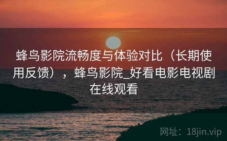 蜂鸟影院流畅度与体验对比（长期使用反馈），蜂鸟影院_好看电影电视剧在线观看