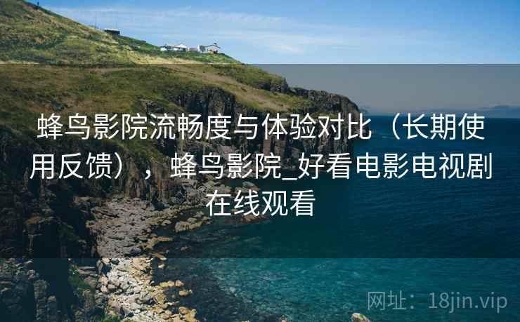 蜂鸟影院流畅度与体验对比（长期使用反馈），蜂鸟影院_好看电影电视剧在线观看  第2张