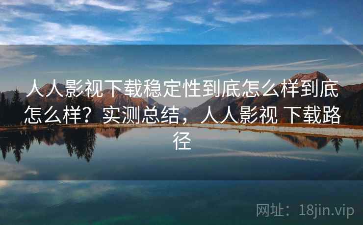 人人影视下载稳定性到底怎么样到底怎么样？实测总结，人人影视 下载路径