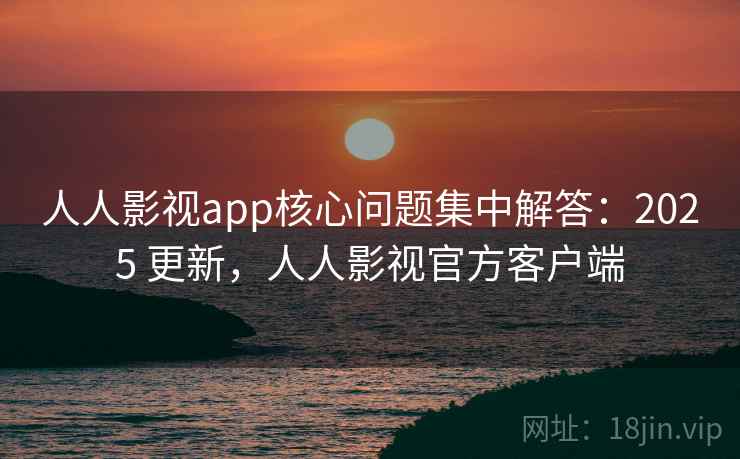 人人影视app核心问题集中解答:2025 更新,人人影视官方客户端 第2张 人人影视app核心问题集中解答:2025 更新,人人影视官方客户端 第2张