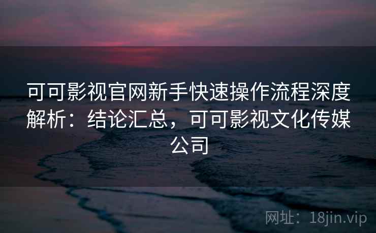 可可影视官网新手快速操作流程深度解析：结论汇总，可可影视文化传媒公司  第2张