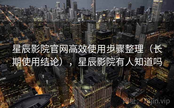 星辰影院官网高效使用步骤整理(长期使用结论),星辰影院有人知道吗 第2张 星辰影院官网高效使用步骤整理(长期使用结论),星辰影院有人知道吗 第2张