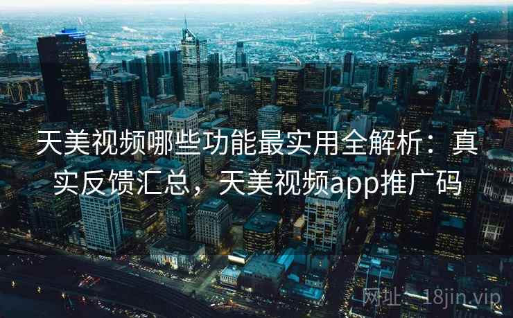 天美视频哪些功能最实用全解析:真实反馈汇总,天美视频app推广码 第2张 天美视频哪些功能最实用全解析:真实反馈汇总,天美视频app推广码 第2张