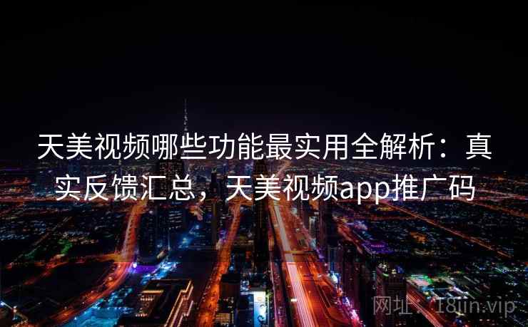 天美视频哪些功能最实用全解析：真实反馈汇总，天美视频app推广码