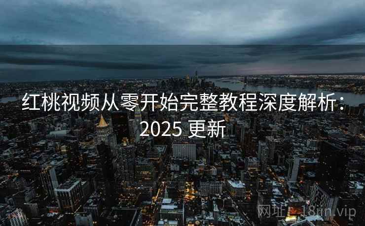 红桃视频从零开始完整教程深度解析：2025 更新  第2张