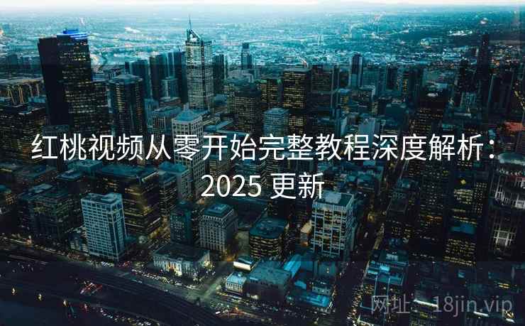 红桃视频从零开始完整教程深度解析：2025 更新