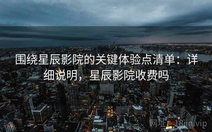 围绕星辰影院的关键体验点清单：详细说明，星辰影院收费吗