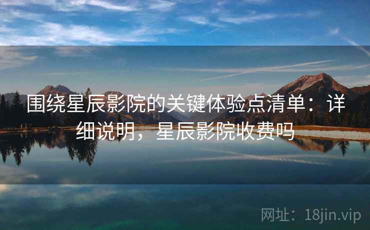 围绕星辰影院的关键体验点清单:详细说明,星辰影院收费吗 第2张 围绕星辰影院的关键体验点清单:详细说明,星辰影院收费吗 第2张