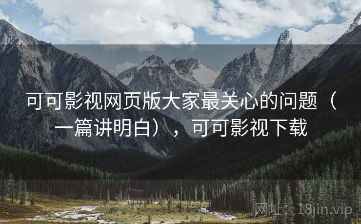 可可影视网页版大家最关心的问题（一篇讲明白），可可影视下载  第2张