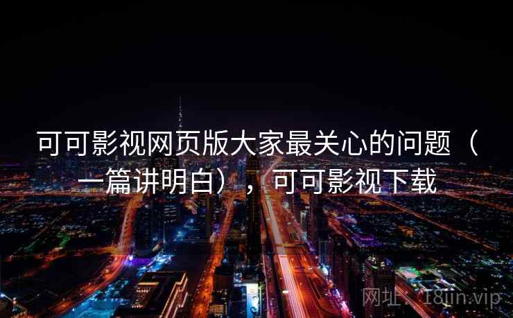 可可影视网页版大家最关心的问题（一篇讲明白），可可影视下载