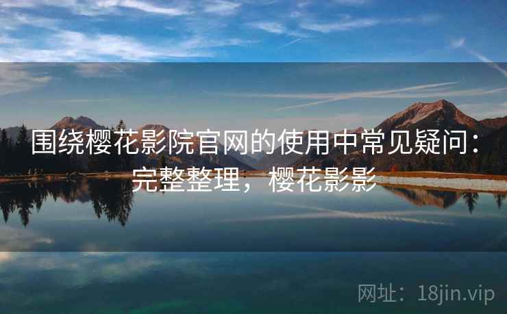 围绕樱花影院官网的使用中常见疑问：完整整理，樱花影影