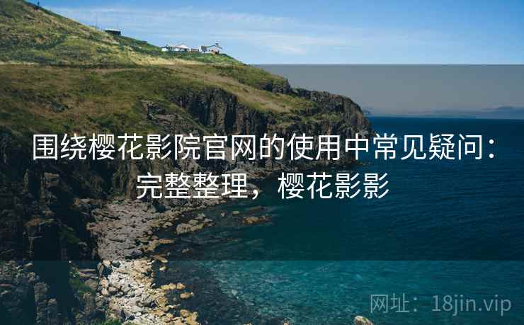 围绕樱花影院官网的使用中常见疑问:完整整理,樱花影影 第2张 围绕樱花影院官网的使用中常见疑问:完整整理,樱花影影 第2张