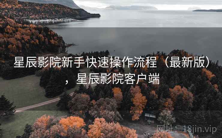 星辰影院新手快速操作流程（最新版），星辰影院客户端