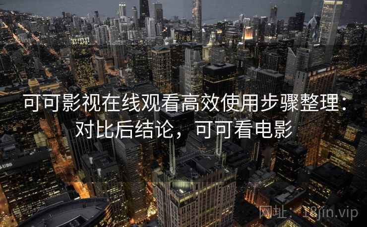 可可影视在线观看高效使用步骤整理:对比后结论,可可看电影 第1张 可可影视在线观看高效使用步骤整理:对比后结论,可可看电影 第1张