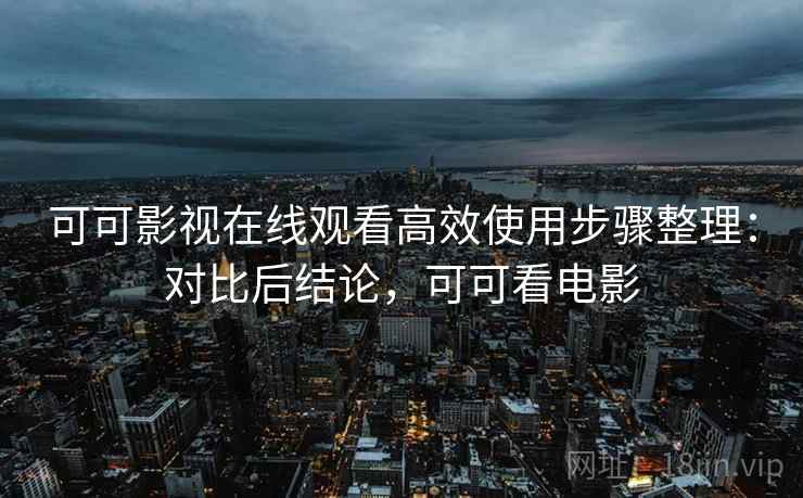 可可影视在线观看高效使用步骤整理:对比后结论,可可看电影 第2张 可可影视在线观看高效使用步骤整理:对比后结论,可可看电影 第2张