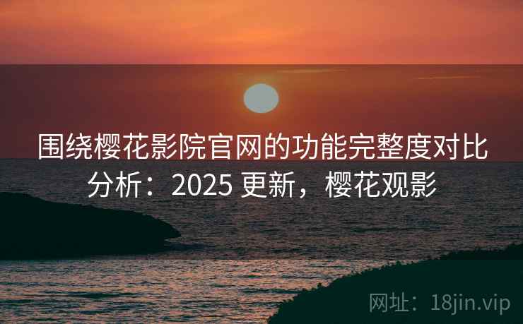 围绕樱花影院官网的功能完整度对比分析：2025 更新，樱花观影