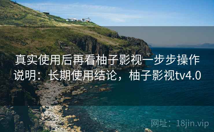真实使用后再看柚子影视一步步操作说明：长期使用结论，柚子影视tv4.0