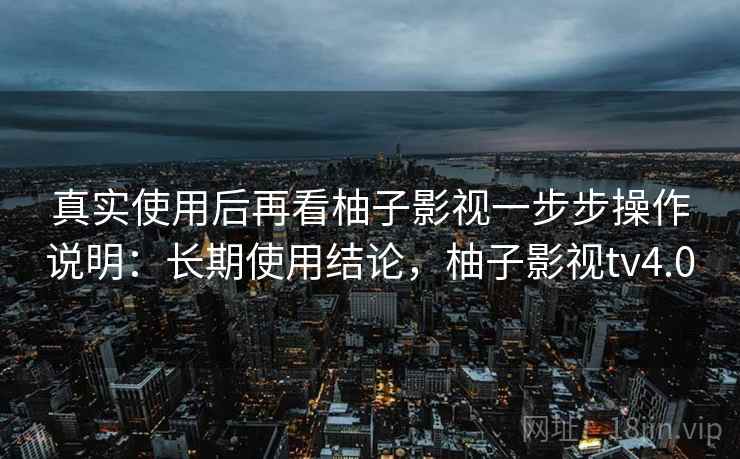 真实使用后再看柚子影视一步步操作说明:长期使用结论,柚子影视tv4.0 第2张 真实使用后再看柚子影视一步步操作说明:长期使用结论,柚子影视tv4.0 第2张