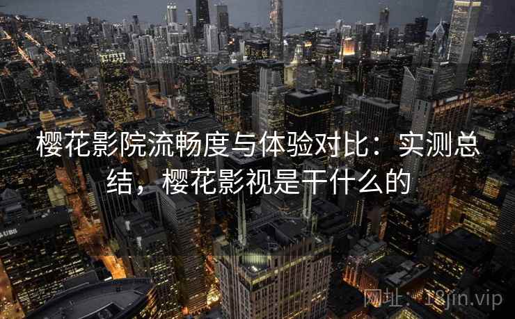 樱花影院流畅度与体验对比:实测总结,樱花影视是干什么的 第1张 樱花影院流畅度与体验对比:实测总结,樱花影视是干什么的 第1张