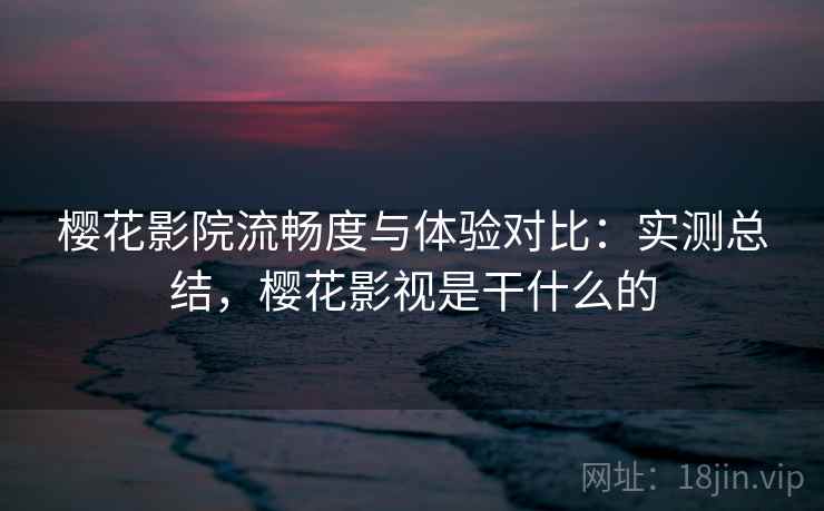 樱花影院流畅度与体验对比:实测总结,樱花影视是干什么的 第2张 樱花影院流畅度与体验对比:实测总结,樱花影视是干什么的 第2张