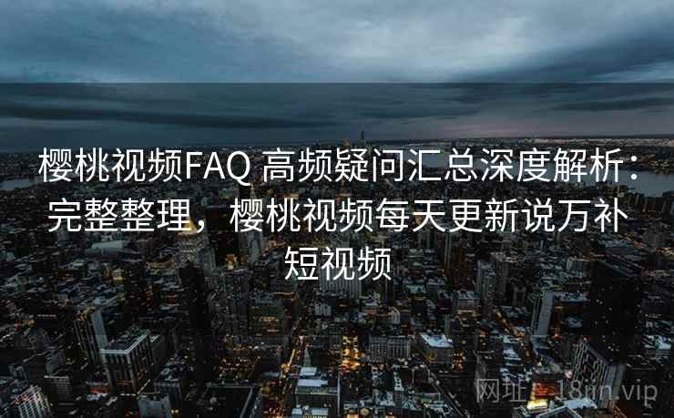 樱桃视频FAQ 高频疑问汇总深度解析:完整整理,樱桃视频每天更新说万补短视频 第2张 樱桃视频FAQ 高频疑问汇总深度解析:完整整理,樱桃视频每天更新说万补短视频 第2张