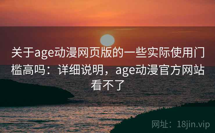 关于age动漫网页版的一些实际使用门槛高吗：详细说明，age动漫官方网站看不了