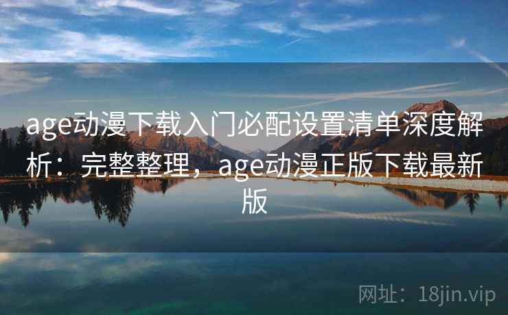 age动漫下载入门必配设置清单深度解析：完整整理，age动漫正版下载最新版  第1张
