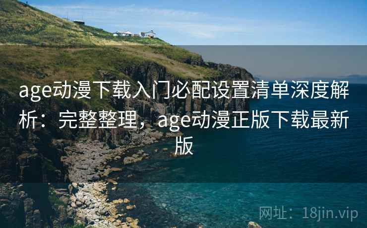 age动漫下载入门必配设置清单深度解析：完整整理，age动漫正版下载最新版  第2张