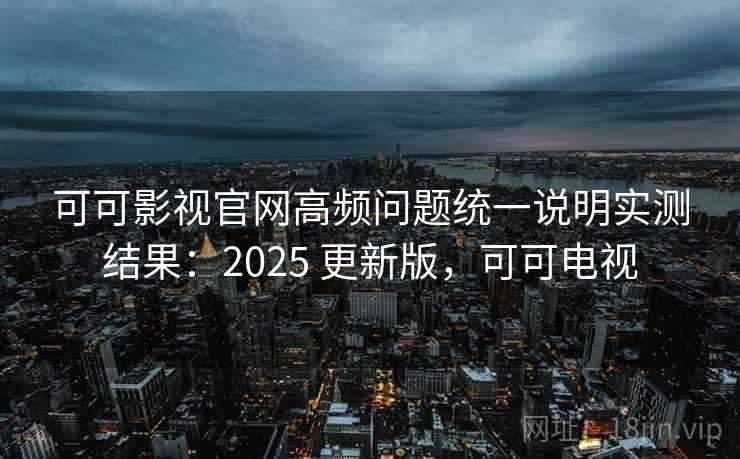 可可影视官网高频问题统一说明实测结果:2025 更新版,可可电视 第2张 可可影视官网高频问题统一说明实测结果:2025 更新版,可可电视 第2张