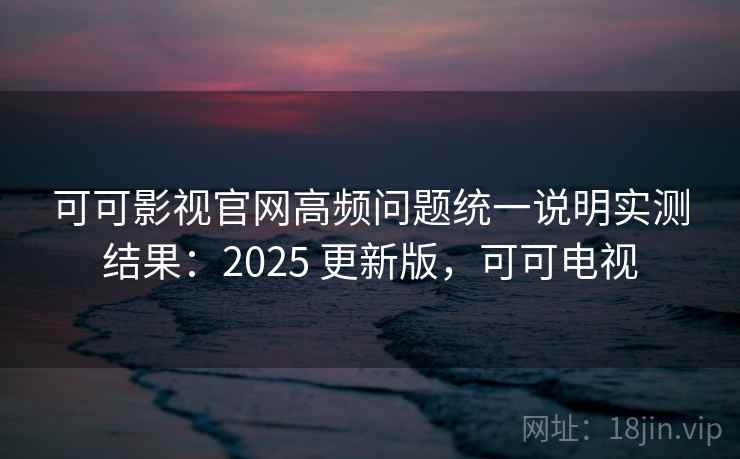 可可影视官网高频问题统一说明实测结果:2025 更新版,可可电视 第1张 可可影视官网高频问题统一说明实测结果:2025 更新版,可可电视 第1张