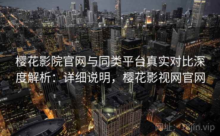 樱花影院官网与同类平台真实对比深度解析：详细说明，樱花影视网官网