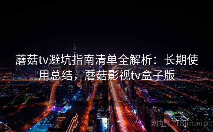 蘑菇tv避坑指南清单全解析:长期使用总结,蘑菇影视tv盒子版 第2张 蘑菇tv避坑指南清单全解析:长期使用总结,蘑菇影视tv盒子版 第2张