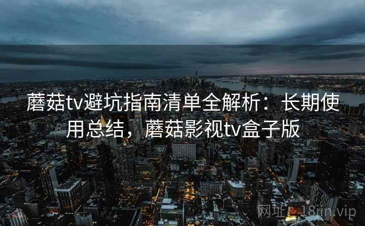 蘑菇tv避坑指南清单全解析：长期使用总结，蘑菇影视tv盒子版