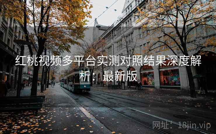 红桃视频多平台实测对照结果深度解析:最新版 第2张 红桃视频多平台实测对照结果深度解析:最新版 第2张