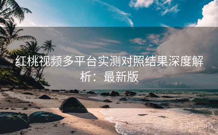 红桃视频多平台实测对照结果深度解析：最新版