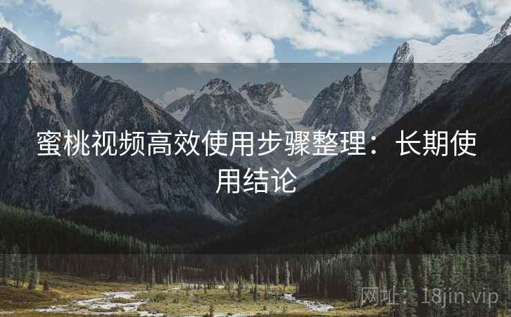 蜜桃视频高效使用步骤整理：长期使用结论