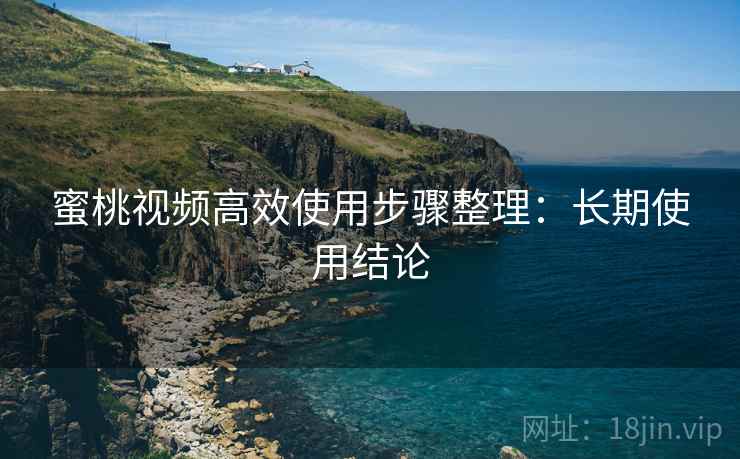 蜜桃视频高效使用步骤整理:长期使用结论 第2张 蜜桃视频高效使用步骤整理:长期使用结论 第2张