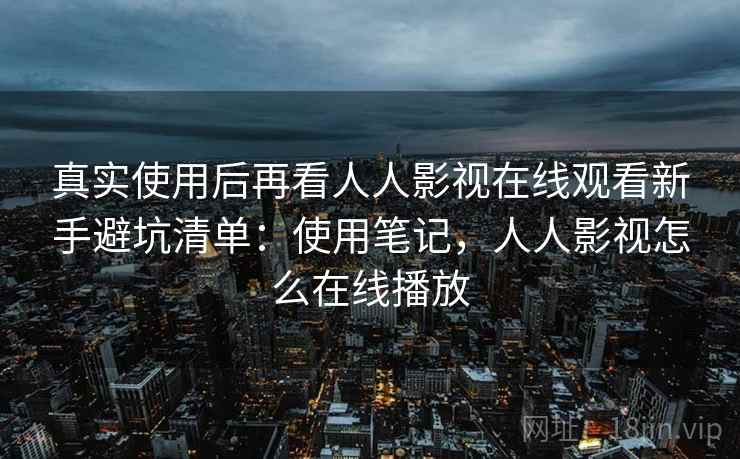 真实使用后再看人人影视在线观看新手避坑清单：使用笔记，人人影视怎么在线播放  第1张