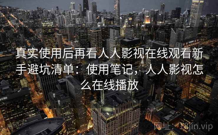 真实使用后再看人人影视在线观看新手避坑清单：使用笔记，人人影视怎么在线播放  第2张