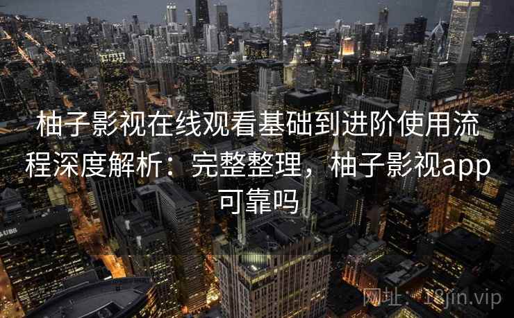 柚子影视在线观看基础到进阶使用流程深度解析:完整整理,柚子影视app可靠吗 第1张 柚子影视在线观看基础到进阶使用流程深度解析:完整整理,柚子影视app可靠吗 第1张