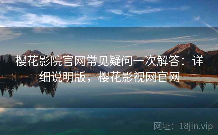 樱花影院官网常见疑问一次解答：详细说明版，樱花影视网官网