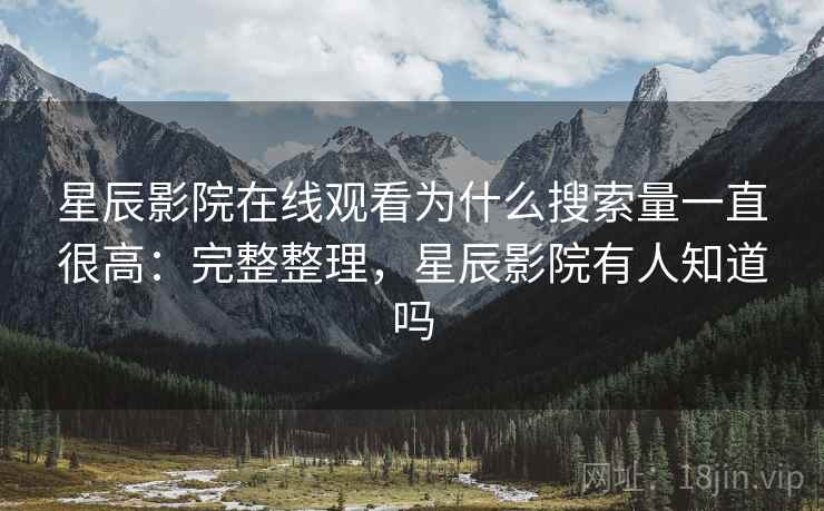 星辰影院在线观看为什么搜索量一直很高:完整整理,星辰影院有人知道吗 第1张 星辰影院在线观看为什么搜索量一直很高:完整整理,星辰影院有人知道吗 第1张