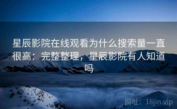 星辰影院在线观看为什么搜索量一直很高:完整整理,星辰影院有人知道吗 第2张 星辰影院在线观看为什么搜索量一直很高:完整整理,星辰影院有人知道吗 第2张