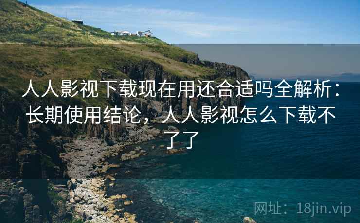 人人影视下载现在用还合适吗全解析：长期使用结论，人人影视怎么下载不了了  第1张